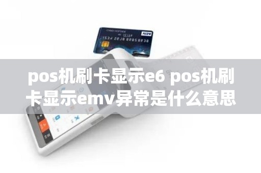 pos机刷卡显示e6 pos机刷卡显示emv异常是什么意思？