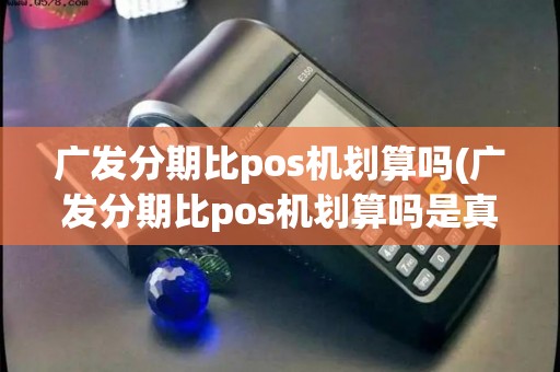 广发分期比pos机划算吗(广发分期比pos机划算吗是真的吗)