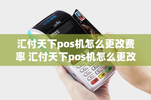 汇付天下pos机怎么更改费率 汇付天下pos机怎么更改收款账户