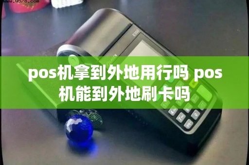 pos机拿到外地用行吗 pos机能到外地刷卡吗