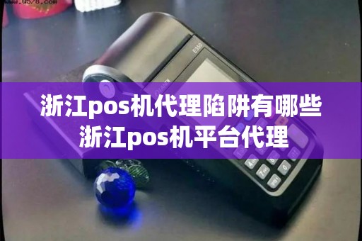浙江pos机代理陷阱有哪些 浙江pos机平台代理