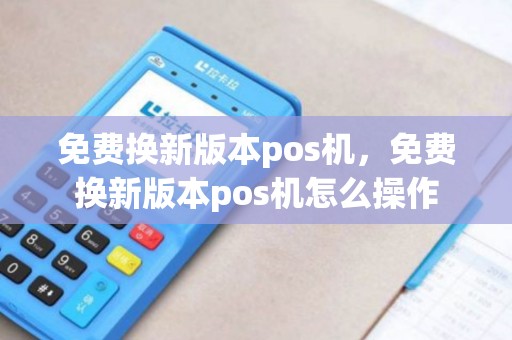 免费换新版本pos机，免费换新版本pos机怎么操作