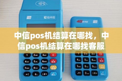 中信pos机结算在哪找，中信pos机结算在哪找客服