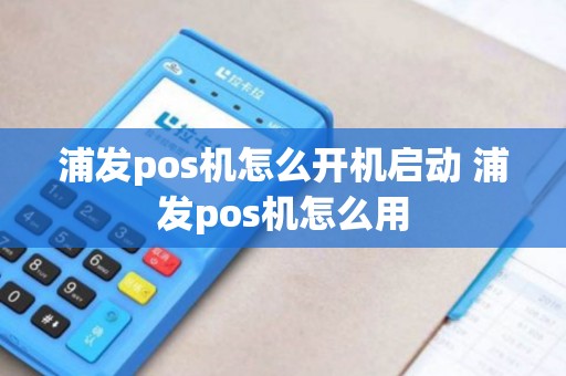浦发pos机怎么开机启动 浦发pos机怎么用