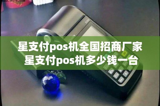 星支付pos机全国招商厂家 星支付pos机多少钱一台