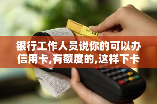 银行工作人员说你的可以办信用卡,有额度的,这样下卡率高吗