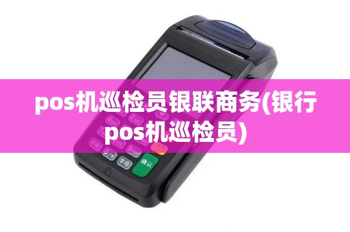 pos机巡检员银联商务(银行pos机巡检员)