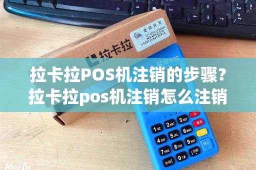 拉卡拉POS机注销的步骤？拉卡拉pos机注销怎么注销