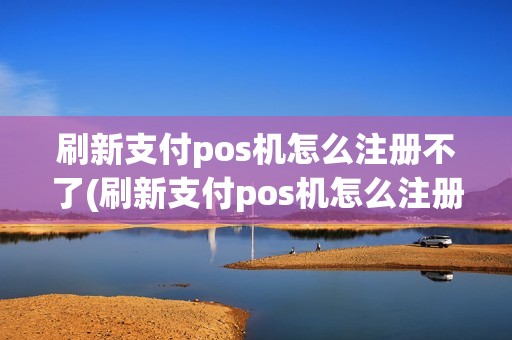 刷新支付pos机怎么注册不了(刷新支付pos机怎么注册不了微信)