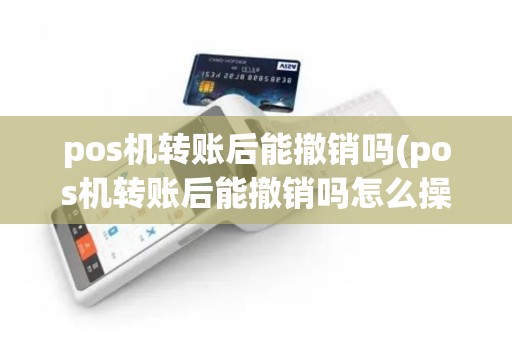 pos机转账后能撤销吗(pos机转账后能撤销吗怎么操作)
