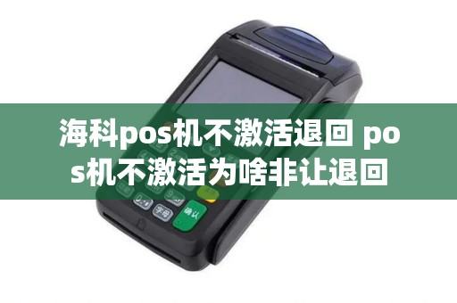 海科pos机不激活退回 pos机不激活为啥非让退回