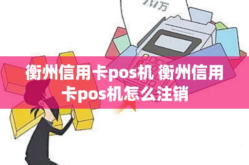 衡州信用卡pos机 衡州信用卡pos机怎么注销