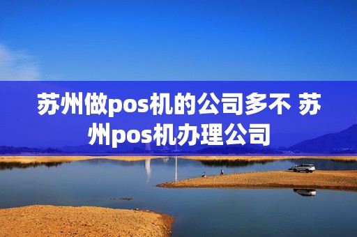 苏州做pos机的公司多不 苏州pos机办理公司