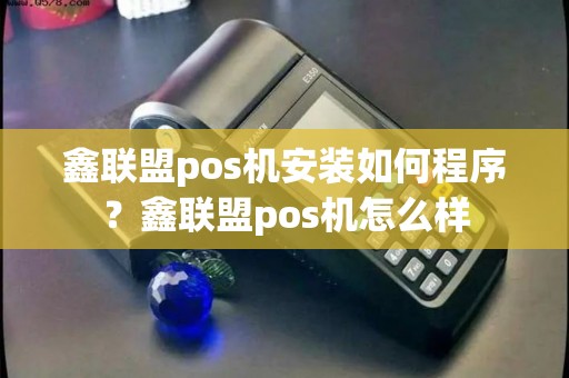 鑫联盟pos机安装如何程序？鑫联盟pos机怎么样