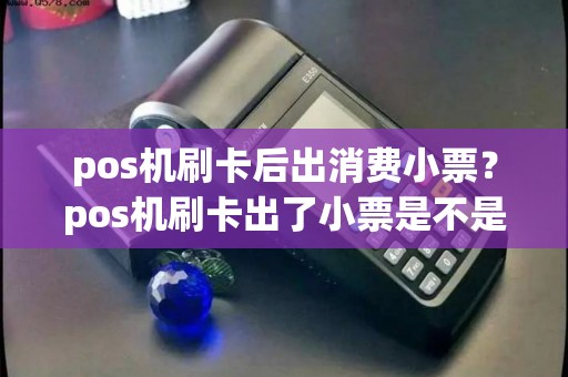 pos机刷卡后出消费小票？pos机刷卡出了小票是不是就是刷卡成功了