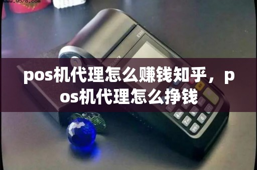 pos机代理怎么赚钱知乎，pos机代理怎么挣钱