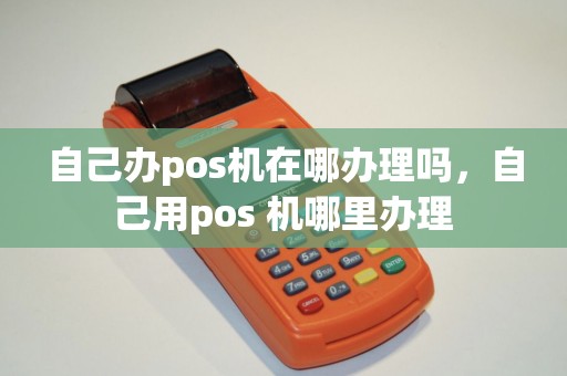自己办pos机在哪办理吗，自己用pos 机哪里办理