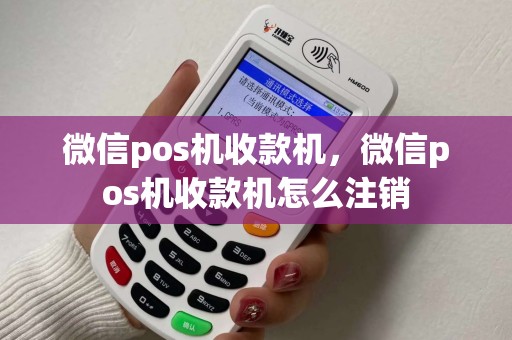 微信pos机收款机，微信pos机收款机怎么注销