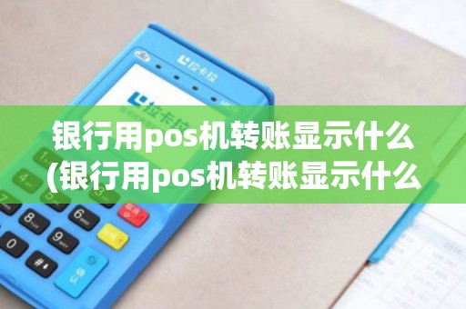 银行用pos机转账显示什么(银行用pos机转账显示什么内容)