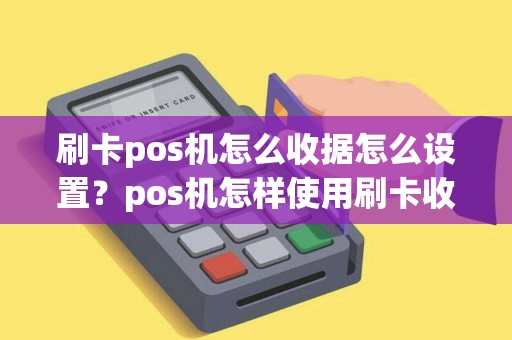 刷卡pos机怎么收据怎么设置？pos机怎样使用刷卡收款