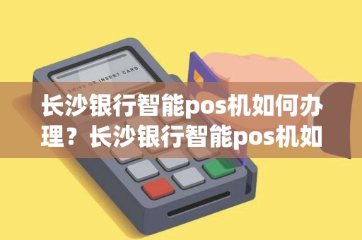 长沙银行智能pos机如何办理？长沙银行智能pos机如何办理业务