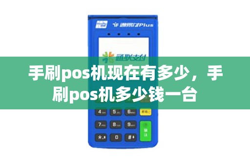 手刷pos机现在有多少，手刷pos机多少钱一台