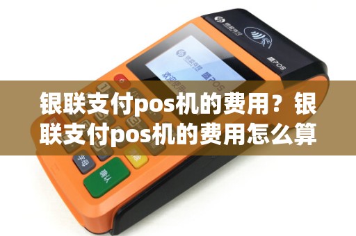 银联支付pos机的费用？银联支付pos机的费用怎么算