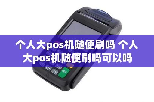 个人大pos机随便刷吗 个人大pos机随便刷吗可以吗