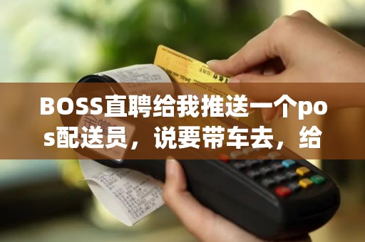 BOSS直聘给我推送一个pos配送员，说要带车去，给客户激活机器，一月综合工资1万，有做过的吗？