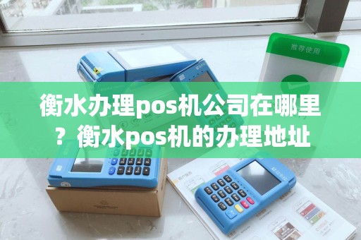 衡水办理pos机公司在哪里？衡水pos机的办理地址