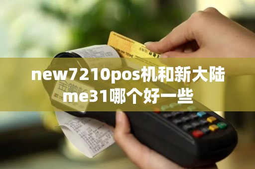 new7210pos机和新大陆me31哪个好一些