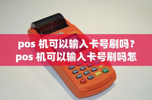 pos 机可以输入卡号刷吗？pos 机可以输入卡号刷吗怎么刷