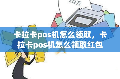 卡拉卡pos机怎么领取，卡拉卡pos机怎么领取红包