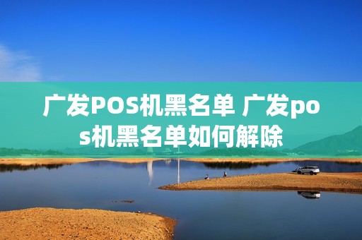 广发POS机黑名单 广发pos机黑名单如何解除