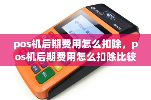 pos机后期费用怎么扣除，pos机后期费用怎么扣除比较合理