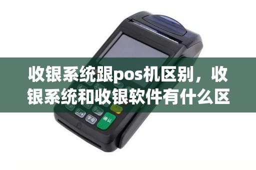 收银系统跟pos机区别，收银系统和收银软件有什么区别