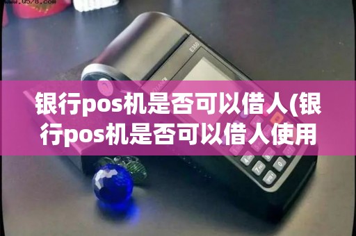 银行pos机是否可以借人(银行pos机是否可以借人使用)