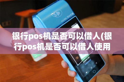 银行pos机是否可以借人(银行pos机是否可以借人使用)