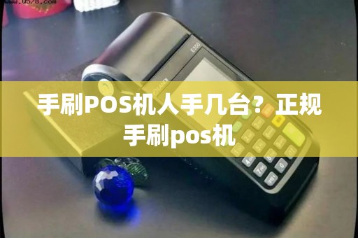手刷POS机人手几台？正规手刷pos机