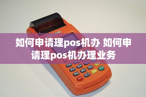 如何申请理pos机办 如何申请理pos机办理业务