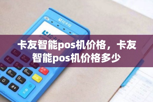 卡友智能pos机价格，卡友智能pos机价格多少