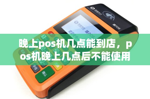 晚上pos机几点能到店，pos机晚上几点后不能使用