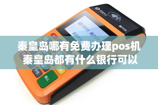 秦皇岛哪有免费办理pos机 秦皇岛都有什么银行可以办信用卡