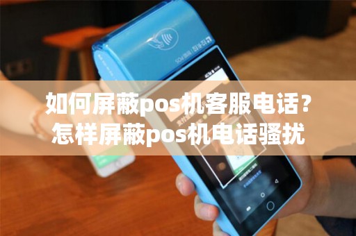如何屏蔽pos机客服电话？怎样屏蔽pos机电话骚扰