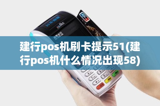 建行pos机刷卡提示51(建行pos机什么情况出现58)