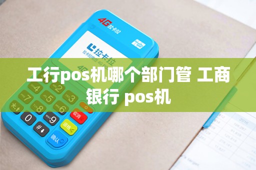 工行pos机哪个部门管 工商银行 pos机