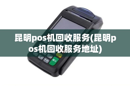 昆明pos机回收服务(昆明pos机回收服务地址)