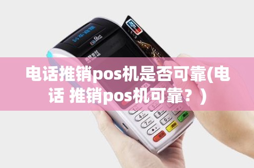 电话推销pos机是否可靠(电话 推销pos机可靠？)