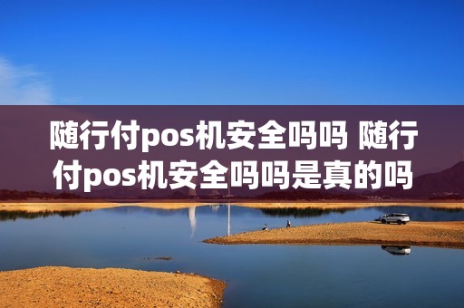 随行付pos机安全吗吗 随行付pos机安全吗吗是真的吗