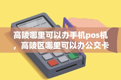 高陵哪里可以办手机pos机，高陵区哪里可以办公交卡